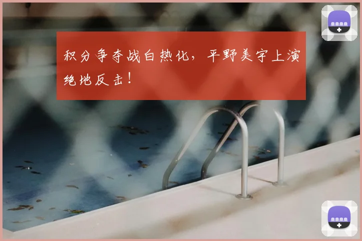 积分争夺战白热化，平野美宇上演绝地反击！
