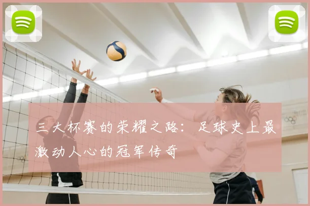 三大杯赛的荣耀之路:足球史上最激动人心的冠军传奇