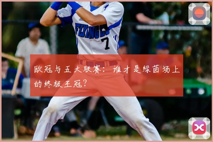 欧冠与五大联赛：谁才是绿茵场上的终极王冠？