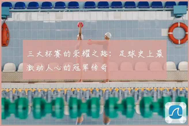 三大杯赛的荣耀之路：足球史上最激动人心的冠军传奇