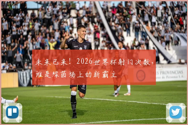 未来已来！2026世界杯射门次数，谁是绿茵场上的新霸主