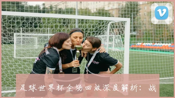 足球世界杯全场回放深度解析：战术复盘与关键时刻全解