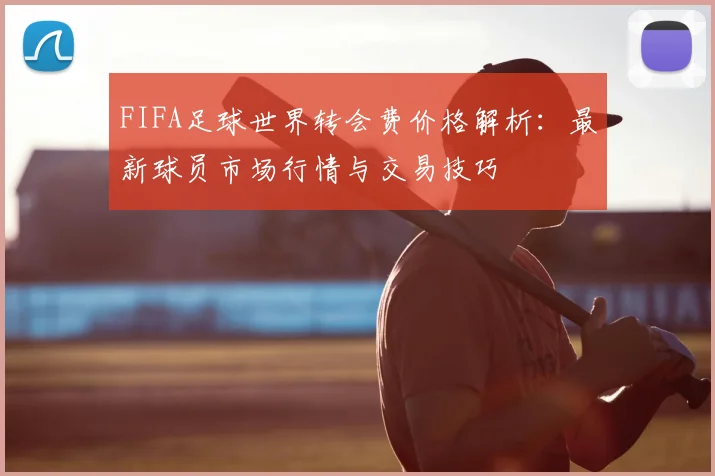 FIFA足球世界转会费价格解析:最新球员市场行情与交易技巧