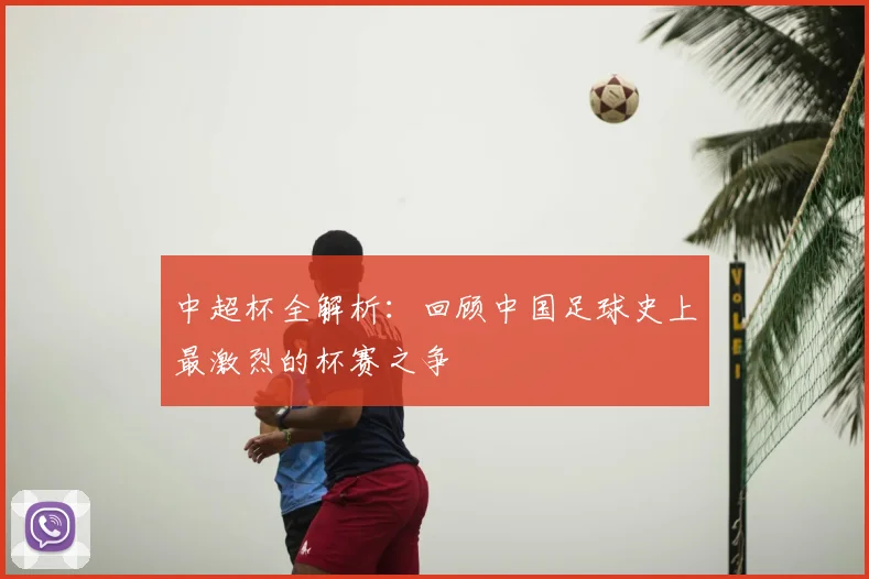 中超杯全解析：回顾中国足球史上最激烈的杯赛之争