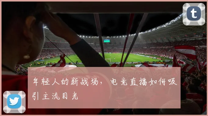 年轻人的新战场，电竞直播如何吸引主流目光