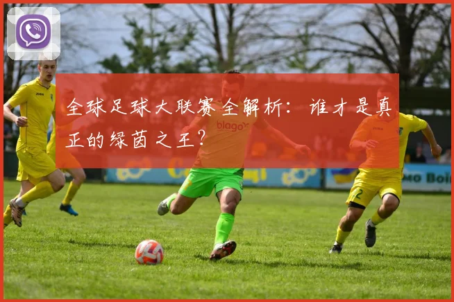 全球足球大联赛全解析：谁才是真正的绿茵之王？