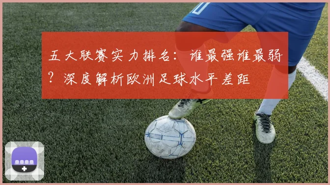 五大联赛实力排名：谁最强谁最弱？深度解析欧洲足球水平差距