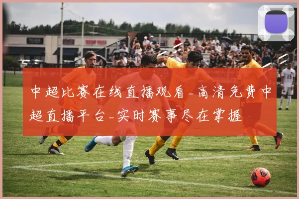 中超比赛在线直播观看_高清免费中超直播平台_实时赛事尽在掌握