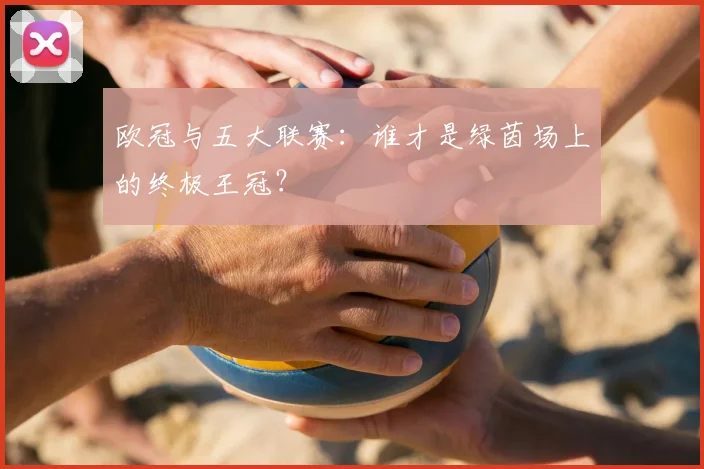 欧冠与五大联赛：谁才是绿茵场上的终极王冠？