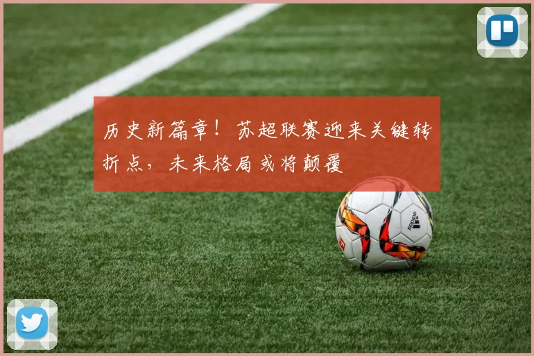 历史新篇章！苏超联赛迎来关键转折点，未来格局或将颠覆