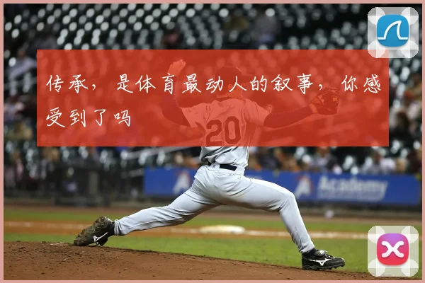 传承，是体育最动人的叙事，你感受到了吗
