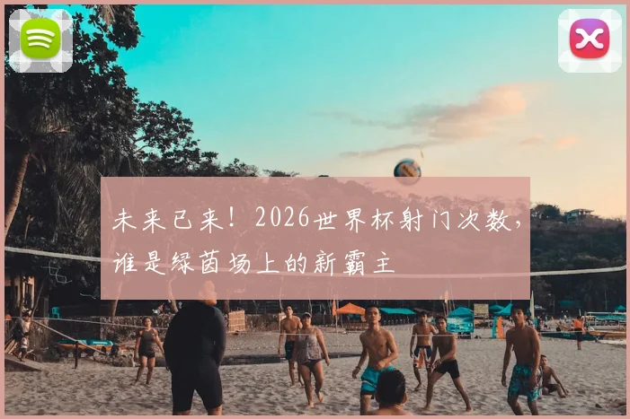 未来已来！2026世界杯射门次数，谁是绿茵场上的新霸主