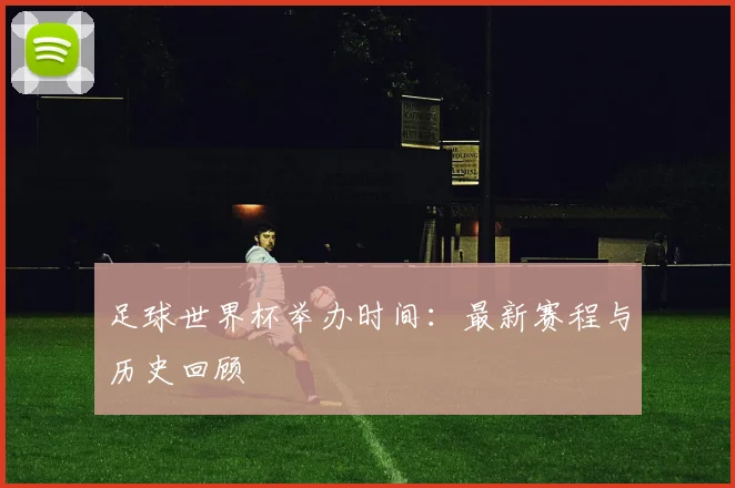 足球世界杯举办时间：最新赛程与历史回顾