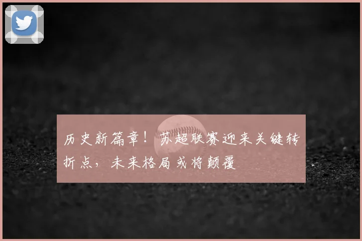历史新篇章！苏超联赛迎来关键转折点，未来格局或将颠覆