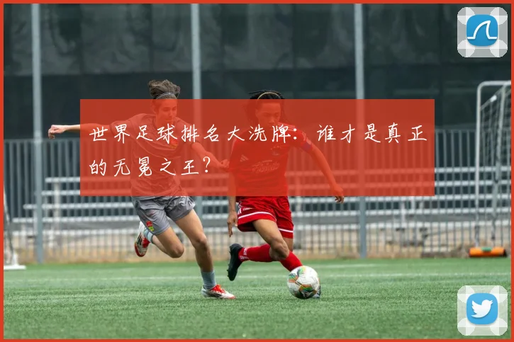 世界足球排名大洗牌：谁才是真正的无冕之王？