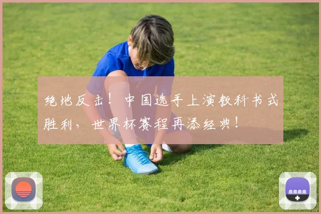 绝地反击！中国选手上演教科书式胜利，世界杯赛程再添经典！
