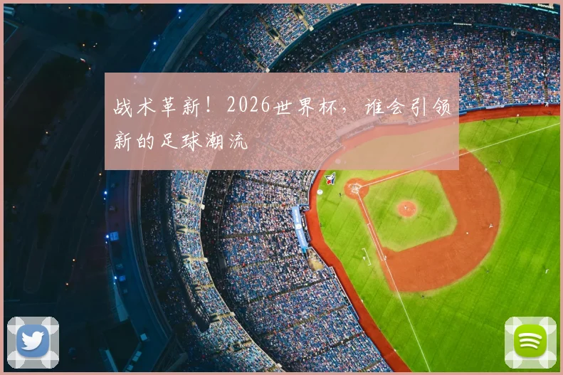 战术革新！2026世界杯，谁会引领新的足球潮流