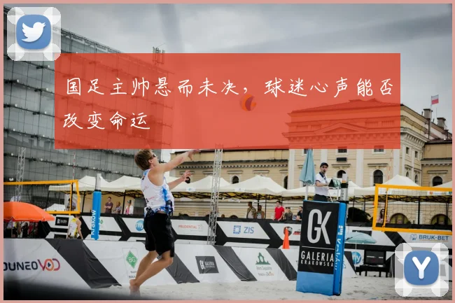 国足主帅悬而未决，球迷心声能否改变命运
