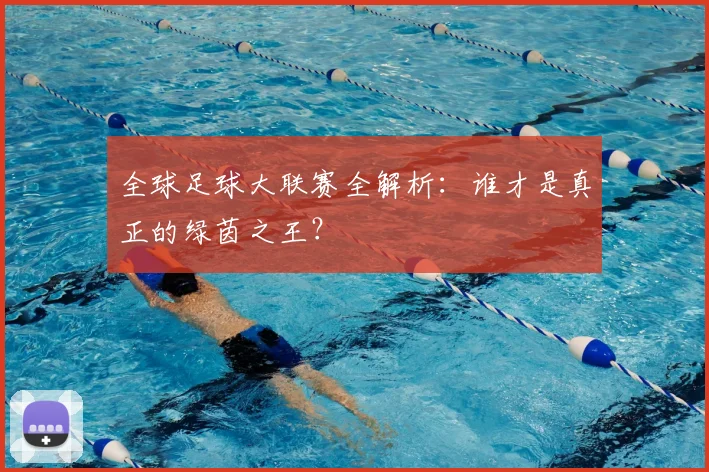 全球足球大联赛全解析:谁才是真正的绿茵之王?
