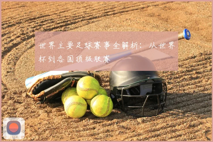 世界主要足球赛事全解析：从世界杯到各国顶级联赛