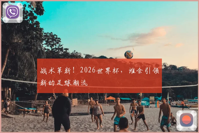 战术革新！2026世界杯，谁会引领新的足球潮流