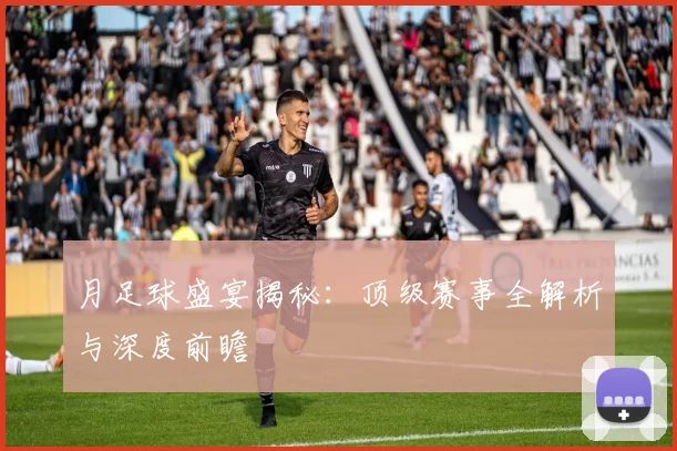 月足球盛宴揭秘：顶级赛事全解析与深度前瞻