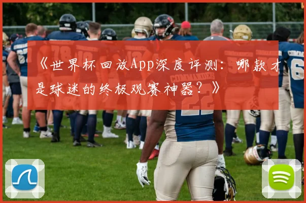 《世界杯回放App深度评测：哪款才是球迷的终极观赛神器？》