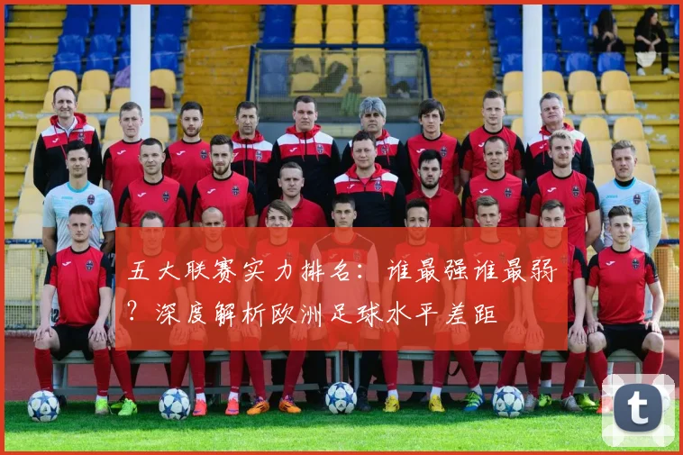 五大联赛实力排名：谁最强谁最弱？深度解析欧洲足球水平差距