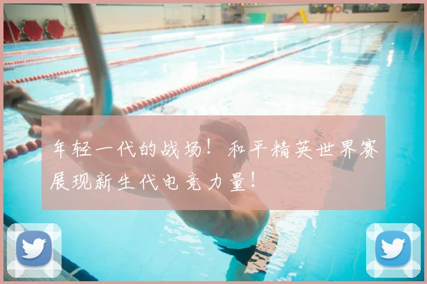 年轻一代的战场!和平精英世界赛展现新生代电竞力量!
