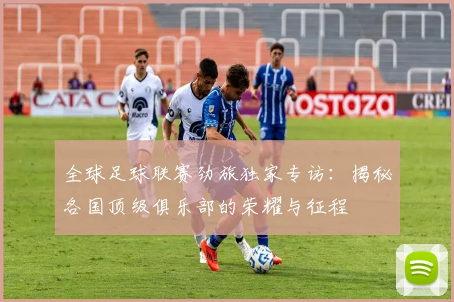 全球足球联赛劲旅独家专访：揭秘各国顶级俱乐部的荣耀与征程